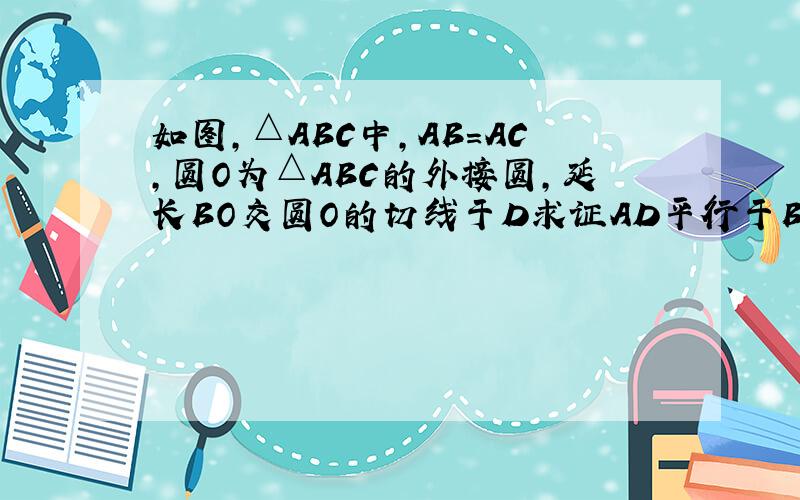 如图,△ABC中,AB=AC,圆O为△ABC的外接圆,延长BO交圆O的切线于D求证AD平行于BC
