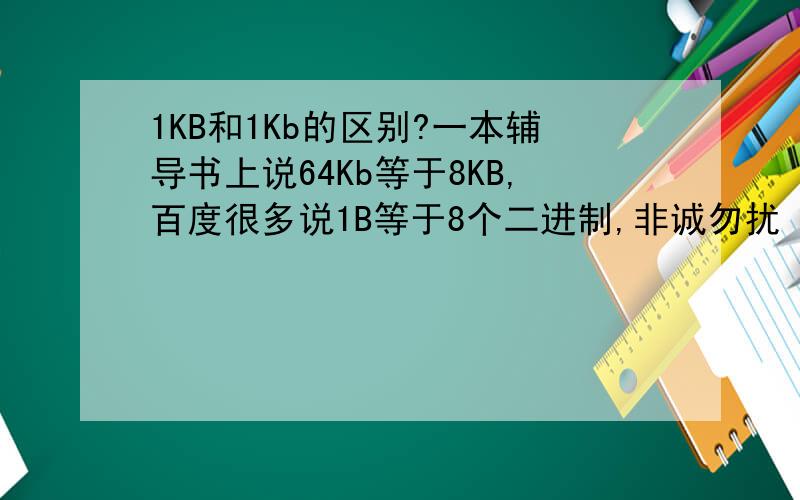 1KB和1Kb的区别?一本辅导书上说64Kb等于8KB,百度很多说1B等于8个二进制,非诚勿扰