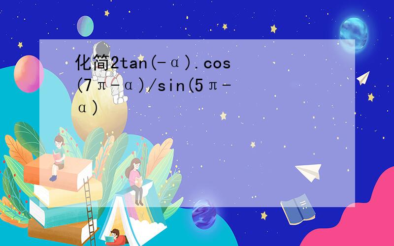 化简2tan(-α).cos(7π-α)/sin(5π-α)