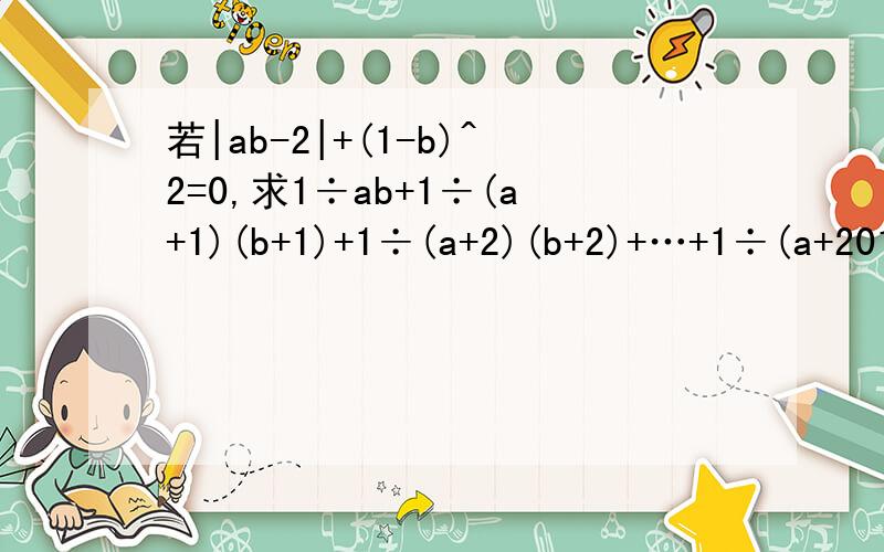 若|ab-2|+(1-b)^2=0,求1÷ab+1÷(a+1)(b+1)+1÷(a+2)(b+2)+…+1÷(a+2014)(b+2014)得值.