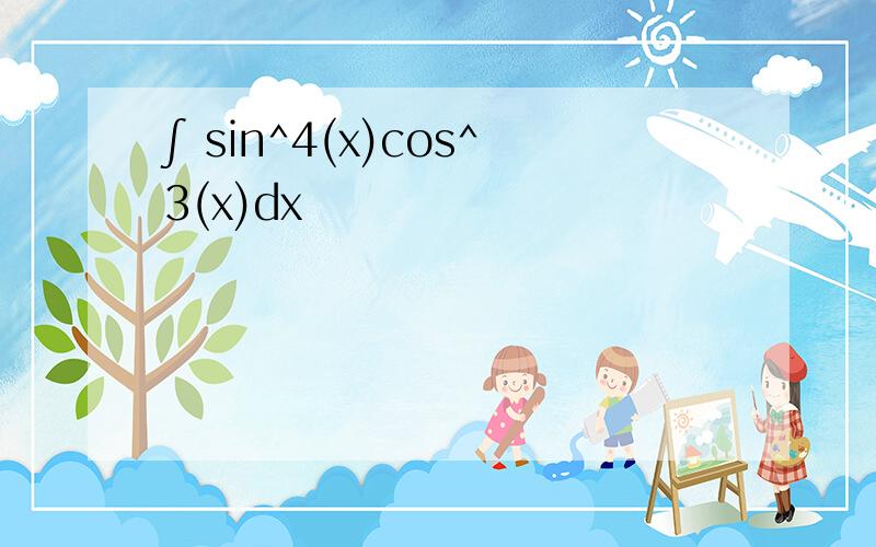 ∫ sin^4(x)cos^3(x)dx