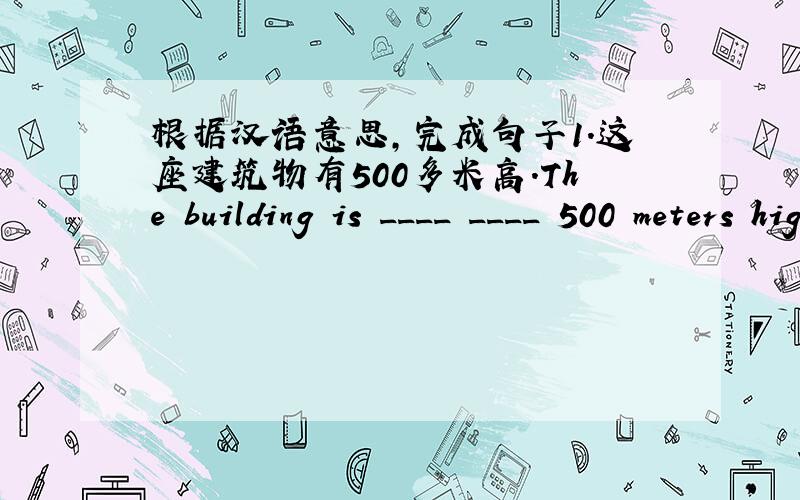 根据汉语意思,完成句子1.这座建筑物有500多米高.The building is ____ ____ 500 meters high.2.这几个月上海的游客很多.There are __ ____ ____ ___ visitors in Shanghai these months.3.邮局在银行和医院之间.The post offic