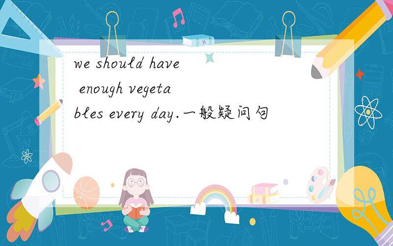 we should have enough vegetables every day.一般疑问句