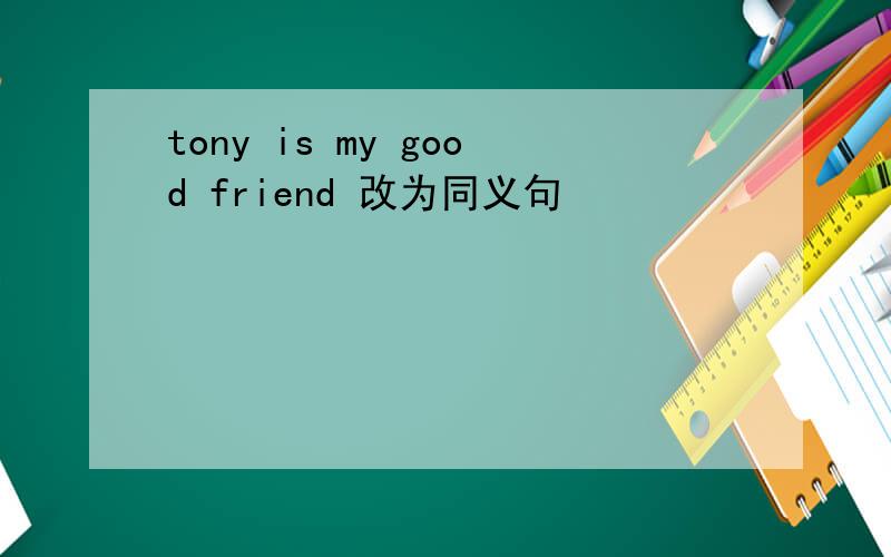 tony is my good friend 改为同义句