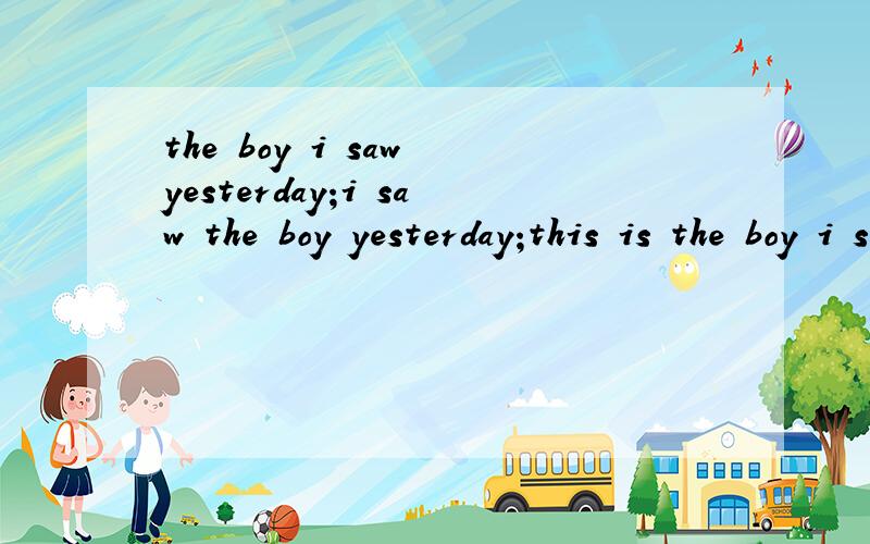 the boy i saw yesterday;i saw the boy yesterday;this is the boy i saw yesterday三句话的翻译,区别?