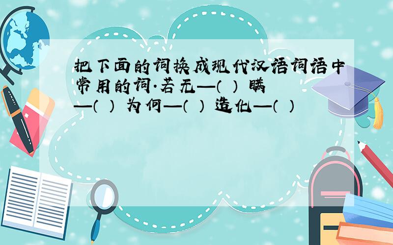 把下面的词换成现代汉语词语中常用的词.若无—（ ） 瞒 —（ ） 为何—（ ） 造化—（ ）