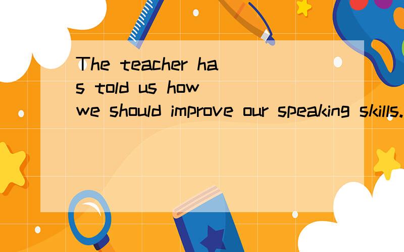 The teacher has told us how we should improve our speaking skills.（改为简单句）The teacher has told us _____ _____ _____ our speaking skills.
