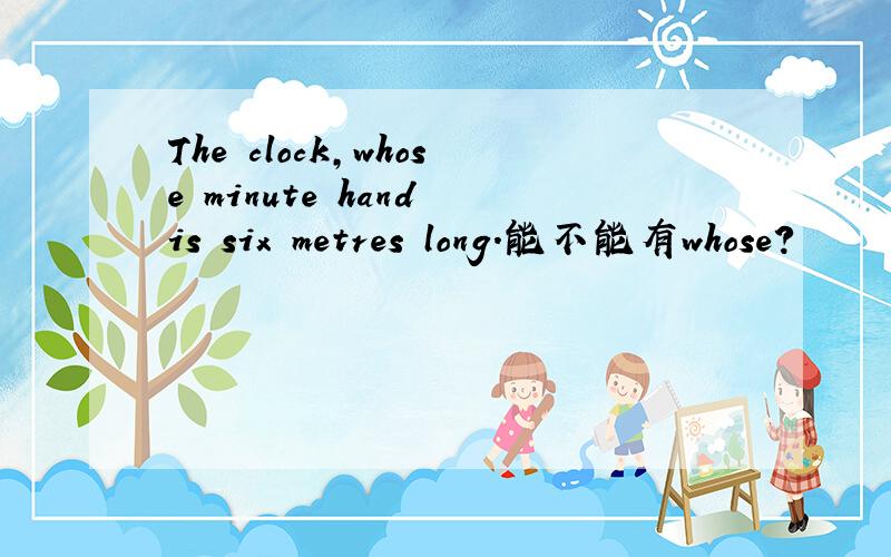 The clock,whose minute hand is six metres long.能不能有whose?