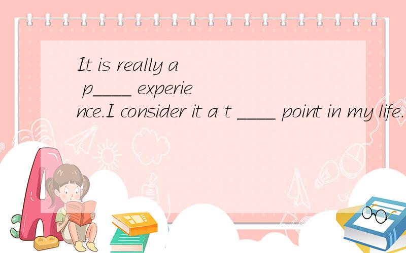 It is really a p____ experience.I consider it a t ____ point in my life.