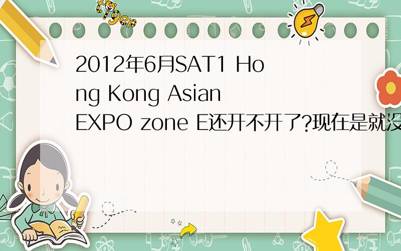 2012年6月SAT1 Hong Kong Asian EXPO zone E还开不开了?现在是就没有考位了么?ZONE E 一直就是 Not administrate the test 是说这次就不开了还是?