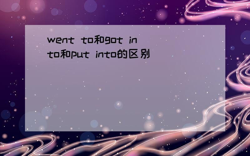 went to和got into和put into的区别