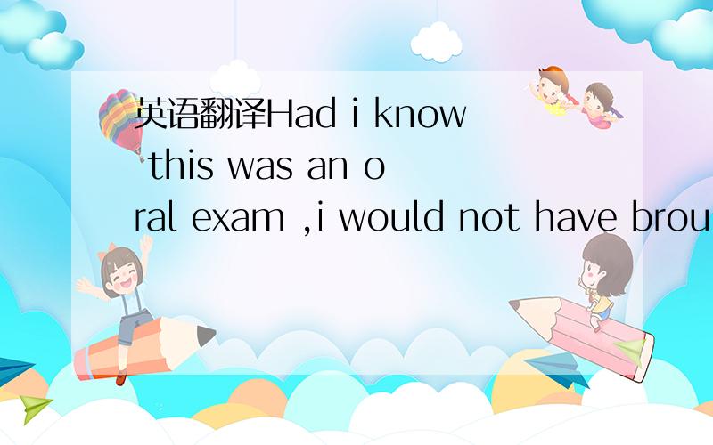 英语翻译Had i know this was an oral exam ,i would not have brought a pen and paper.