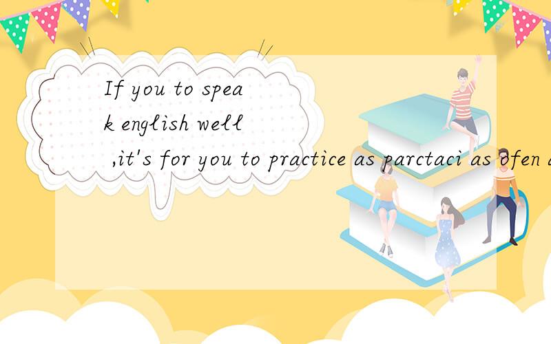 If you to speak english well ,it's for you to practice as parctaci as ofen as possible