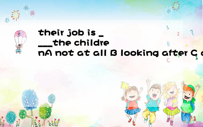 their job is ____the childrenA not at all B looking after C any other ones D decided to E a long walk
