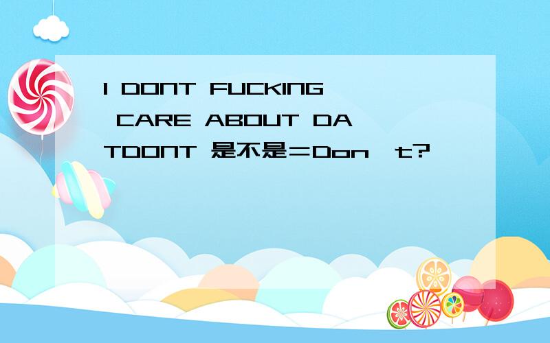 I DONT FUCKING CARE ABOUT DATDONT 是不是＝Don't?
