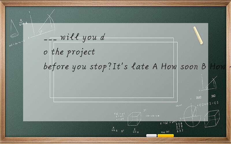 ___ will you do the project before you stop?It's late A How soon B How long给下理由.