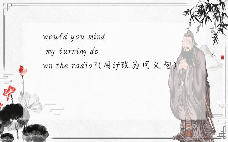 would you mind my turning down the radio?(用if改为同义句)