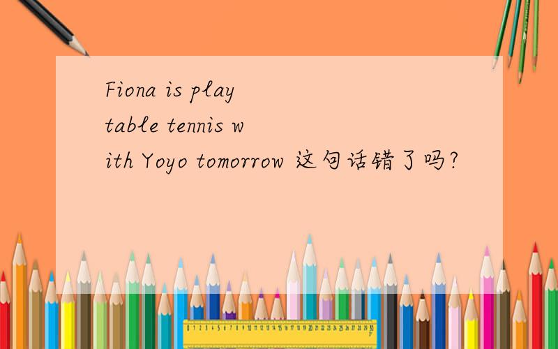 Fiona is play table tennis with Yoyo tomorrow 这句话错了吗?