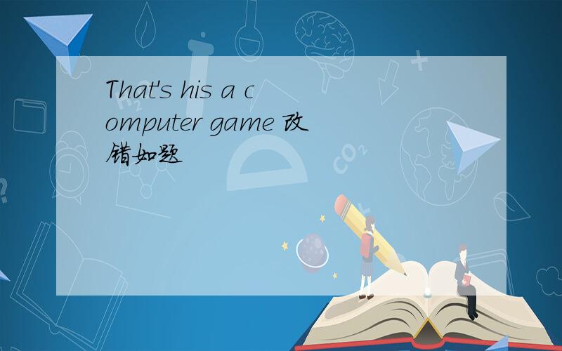 That's his a computer game 改错如题