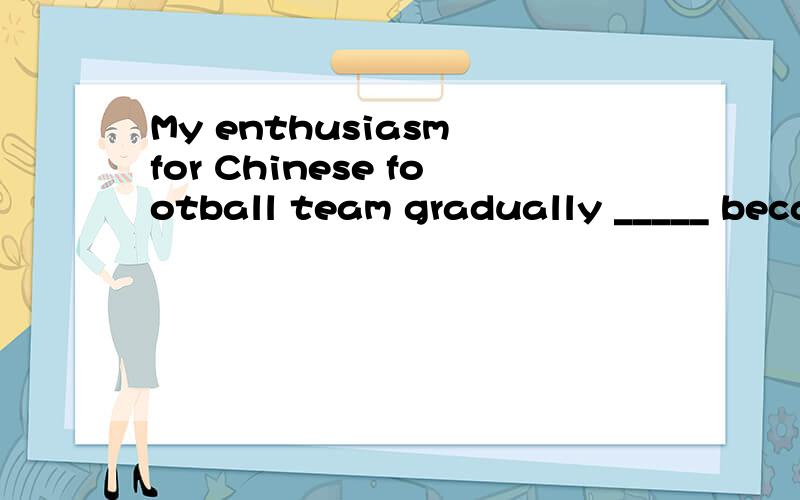My enthusiasm for Chinese football team gradually _____ because of their countless failures.A. disappeared B. faded C. ran out D. gave up