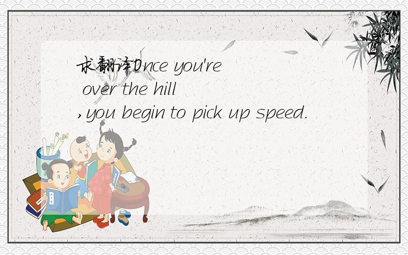 求翻译Once you're over the hill,you begin to pick up speed.