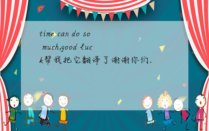 time can do so much,good luck帮我把它翻译了谢谢你们.
