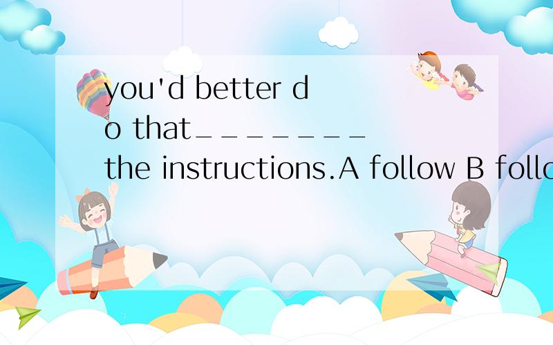 you'd better do that_______ the instructions.A follow B following C followed D to follow
