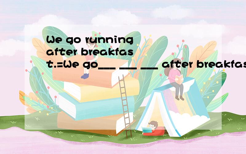 We go running after breakfast.=We go___ ___ ___ after breakfast.