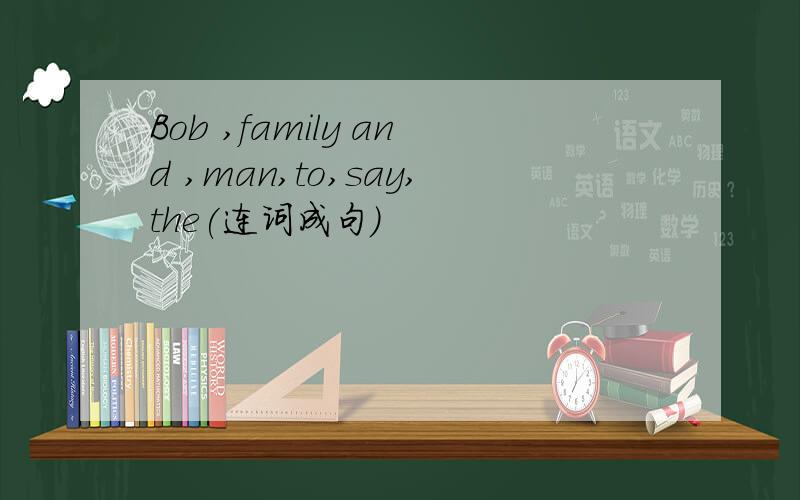 Bob ,family and ,man,to,say,the(连词成句）