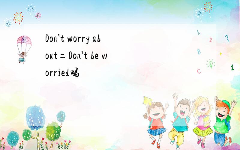 Don't worry about=Don't be worried吗