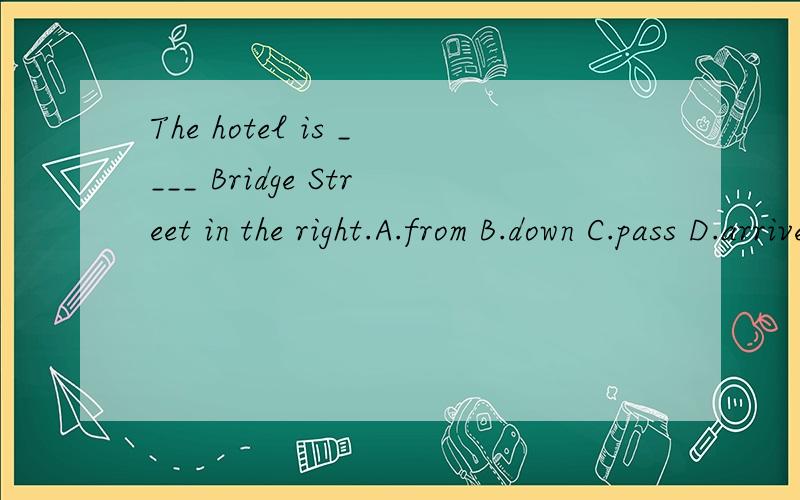 The hotel is ____ Bridge Street in the right.A.from B.down C.pass D.arrive inthanks a lot...