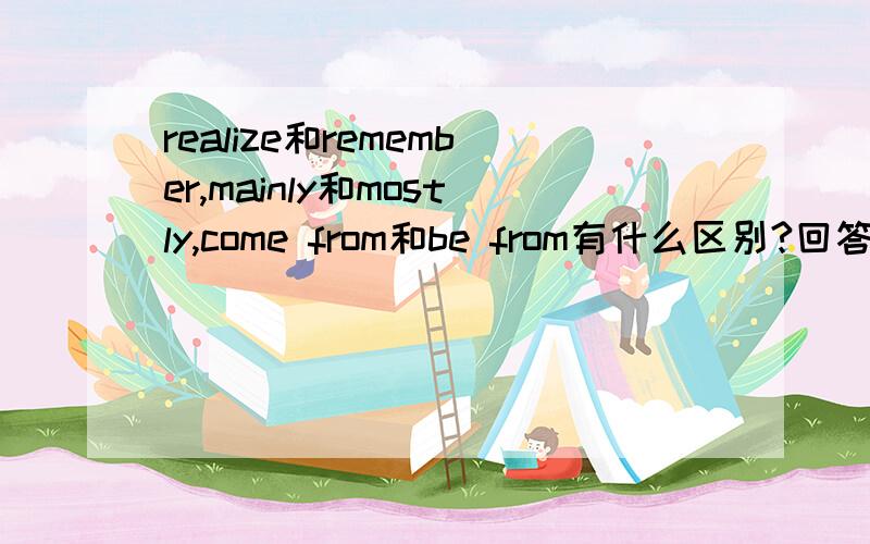 realize和remember,mainly和mostly,come from和be from有什么区别?回答要具体.