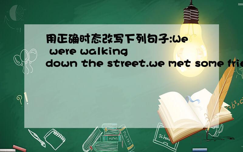 用正确时态改写下列句子:We were walking down the street.we met some friends.(when)