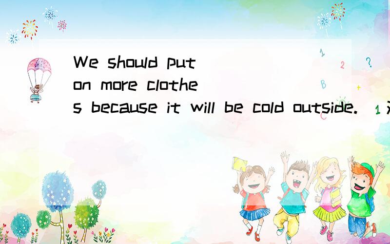 We should put on more clothes because it will be cold outside. (对划线部分提问)划线部分：because it will be cold outside