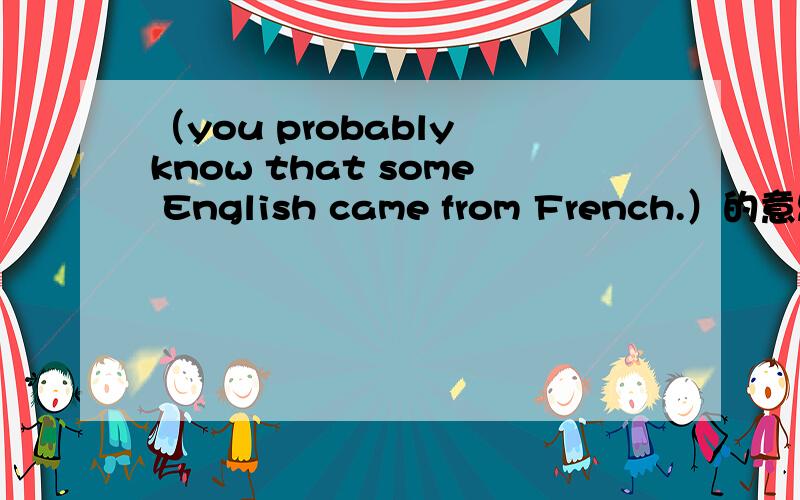 （you probably know that some English came from French.）的意思