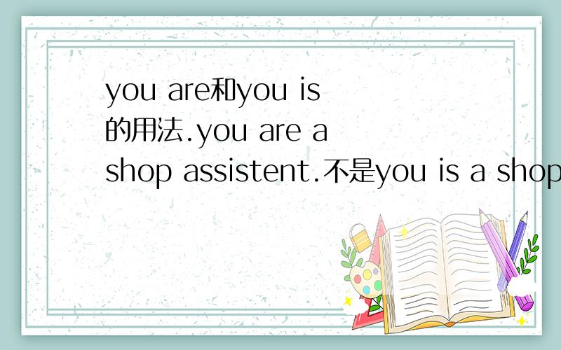 you are和you is的用法.you are a shop assistent.不是you is a shop assistent?举一些句子参考