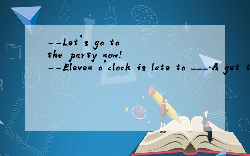 --Let's go to the party now!--Eleven o'clock is late to ___.A get to B arrive C reach D go to