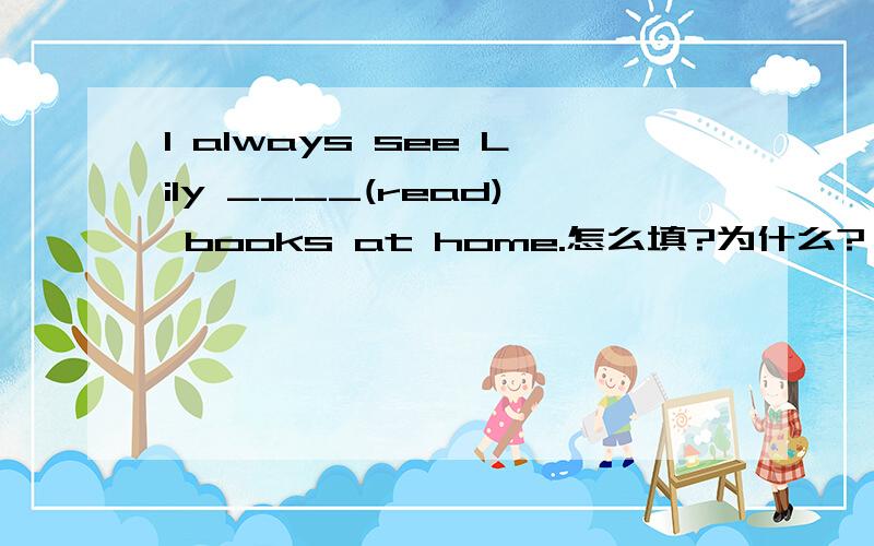 I always see Lily ____(read) books at home.怎么填?为什么?