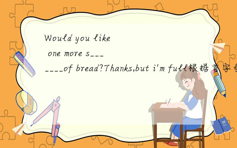Would you like one more s_______of bread?Thanks,but i'm full根据首字母提示完成单词,怎么写,Would you like one more s_______of bread?Thanks,but i'm full