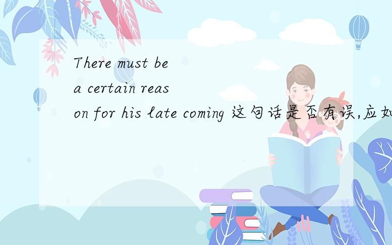 There must be a certain reason for his late coming 这句话是否有误,应如何修正?