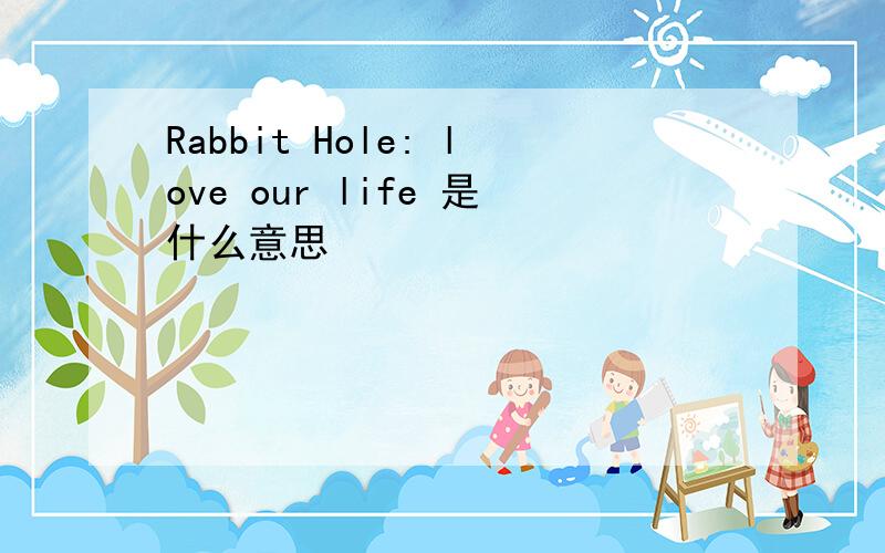 Rabbit Hole: love our life 是什么意思