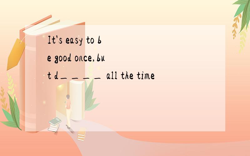 It's easy to be good once,but d____ all the time