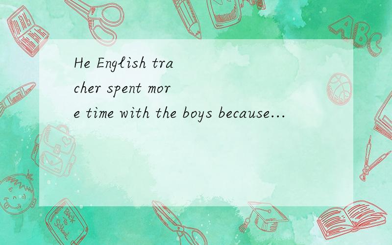 He English tracher spent more time with the boys because...