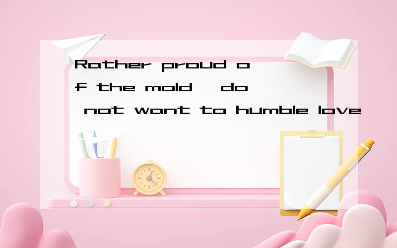 Rather proud of the mold, do not want to humble love
