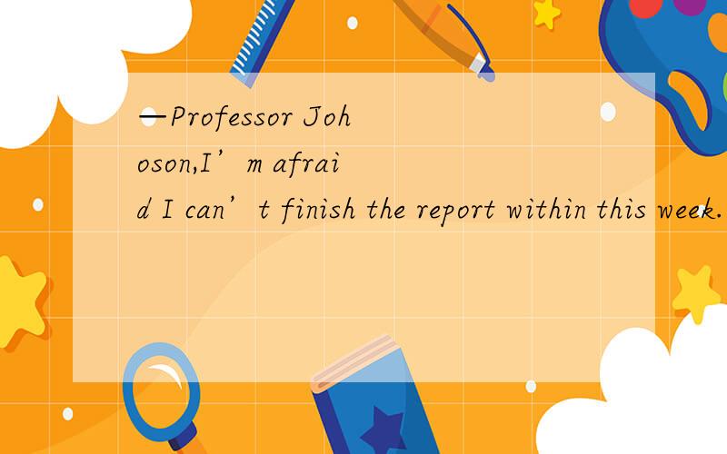 —Professor Johoson,I’m afraid I can’t finish the report within this week.—______.How about next week?A.Good for you B.It won’t bother me C.Not at all D.That’s OK该选哪个