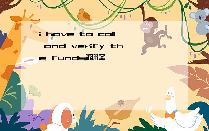 i have to call and verify the funds翻译