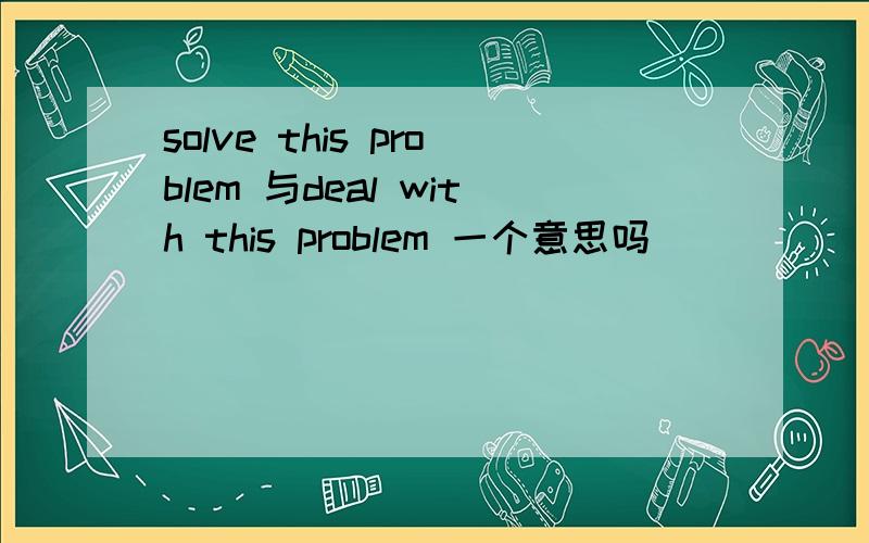 solve this problem 与deal with this problem 一个意思吗