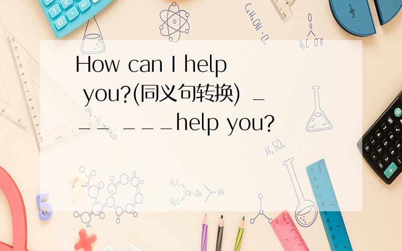 How can I help you?(同义句转换) ___ ___help you?