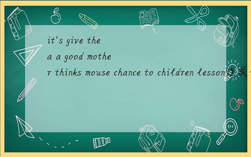 it's give the a a good mother thinks mouse chance to children lesson连成句子