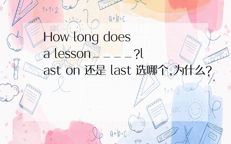 How long does a lesson____?last on 还是 last 选哪个,为什么?